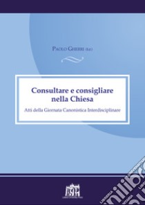 Consultare e consigliare nella Chiesa. Atti della Giornata Canonistica Interdisciplinare libro di Gherri P. (cur.)