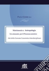 Matrimonio e antropologia. Un orizzonte per il Processo canonico. Atti della Giornata canonistica libro di Gherri P. (cur.)