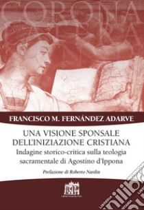 Visione sponsale dell'iniziazione cristiana. Indagine storico-critica sulla teologia sacramentale di Agostino d'Ippona libro di Adarve Francisco Manuel