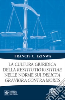 La cultura giuridica della restitutio iustitiae nelle norme sui delicta graviora contra mores libro di Ezinwa Francis C.