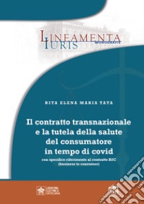 Il contratto transnazionale e la tutela della salute del consumatore in tempo di Covid. Con specifico riferimento al contratto B2C (business to consumer) libro di Tata Rita Elena Maria