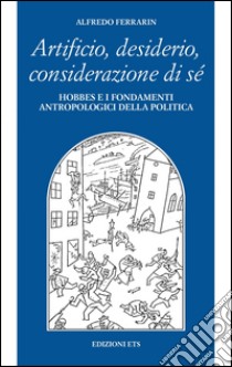 Artificio, desiderio, considerazione di sé. Hobbes e i fondamenti antropologici della politica libro di Ferrarin Alfredo