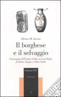 Il borghese e il selvaggio. L'immagine dell'uomo isolato nei paradigmi di Defoe, Turgot e Adam Smith libro di Iacono Alfonso Maria