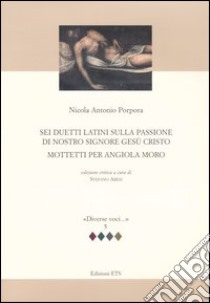 Sei duetti latini sulla passione di nostro signore Gesù Cristo. Mottetti per Angiola Moro libro di Porpora Nicola A.; Aresi S. (cur.)