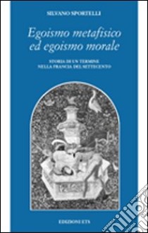 Egoismo metafisico ed egoismo morale. Storia di un termine nella Francia del Settecento libro di Sportelli Silvano