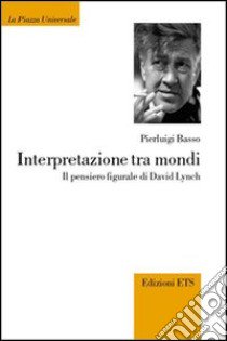 Interpretazione tra mondi. Il pensiero figurale di David Lynch libro di Basso Fossali Pierluigi