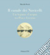 Il canale dei navicelli. Un legame d'acqua tra Pisa e Livorno libro di Previti Marcella