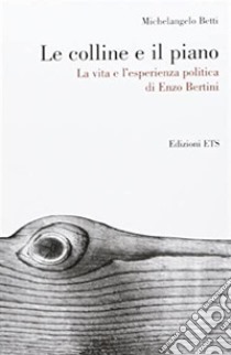 Le colline e il piano. La vita e l'esperienza politica di Enzo Bertini libro di Betti Michelangelo