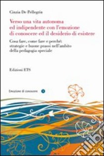 Verso una vita autonoma ed indipendente con l'emozione di conoscere ed il desiderio di esistere libro di De Pellegrin Cinzia