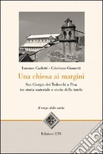 Una Chiesa ai margini. San Giorgio dei Tedeschi a Pisa tra storia materiale e storia della tutela libro di Carletti Lorenzo; Giometti Cristiano