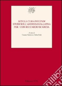 «Sedula cura docendi». Studi sull'«Anthologia latina» per/con Riccardo Scarcia libro di Privitera T. (cur.); Stok F. (cur.)