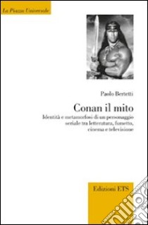 Conan il mito. Identità e metamorfosi di un personaggio seriale tra letteratura, fumetto, cinema e televisione libro di Bertetti Paolo