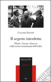 Il segreto interdetto. Eliade, Cioran e Ionesco sulla scena comunitaria dell'esilio libro di Rotiroti Giovanni