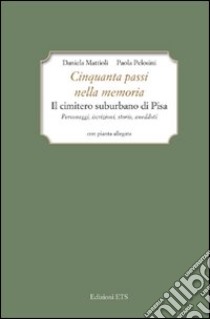 Cinquanta passi nella memoria. Il cimitero suburbano di Pisa. Personaggi, iscrizioni, storia, aneddoti libro di Mattioli Daniela; Pelosini Paola