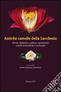 Antiche camelie della Lucchesia. Storia, botanica, cultura, agronomia, novità scientifiche e curiosità libro di Scuola Superiore S. Anna di Pisa (cur.)