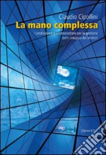 La mano complessa. Condivisione e collaborazione per la gestione dello sviluppo dei territori libro di Cipollini Claudio