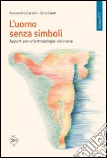 L'uomo senza simboli. Appunti per un'antropologia visionaria libro di Cordelli Alessandro; Danti Dario