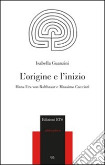 L'origine e l'inizio. Hans Urs von Balthasar e Massimo Cacciari libro di Guanzini Isabella