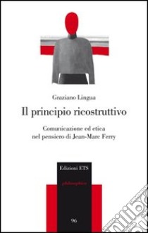 Il principio ricostruttivo. Comunicazione ed etica nel pensiero di Jean-Marc Ferry libro di Lingua Graziano