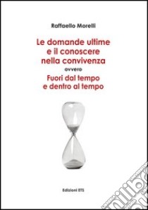 Domande ultime e il conoscere nella convivenza. Fuori dal tempo ed entro al tempo libro di Morelli Raffaello