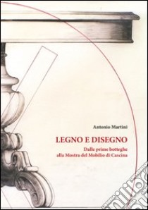 Legno e disegno. Dalle prime botteghe alla mostra del mobilio in cascina libro di Martini Antonio