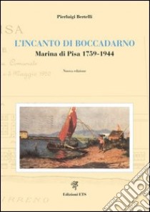 L'Incanto di Boccadarno. Marina di Pisa 1759-1944 libro di Bertelli Pierluigi