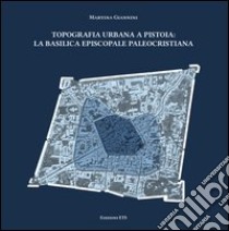 Topografia urbana a Pistoia. La basilica episcopale paleocristiana libro di Giannini Martina