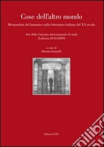 Cose dell'altro mondo. Metamorfosi del fantastico nella letteratura italiana del XX secolo. Atti della giornata internazionale di studi (Lubiana 29 ottobre 2009) libro di Farinelli P. (cur.)