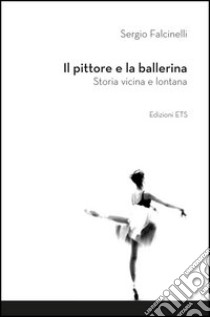 Il pittore e la ballerina. Storia vicina e lontana libro di Falcinelli Sergio