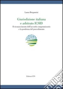 Giurisdizione italiana e arbitrato Icsid. Il riconoscimento dell'accordo compromissorio e la pendenza del procedimento libro di Bergamini Laura