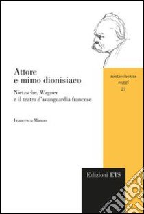 Attore e mimo dionisiaco. Nietzsche, Wagner e il teatro d'avanguardia francese libro di Manno Francesca