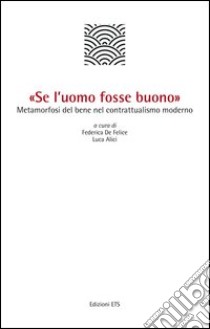 «Se l'uomo fosse buono». Metamorfosi del bene nel contrattualismo moderno libro di De Felice F. (cur.); Alici L. (cur.)