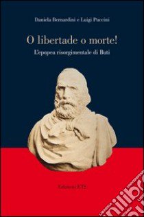 «O libertade o morte!» L'epopea risorgimentale di Buti libro di Bernardini Daniela; Puccini Luigi