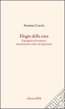 Elogio della cura. Il progetto di restauro: orientamenti critici ed esperienze libro di Caccia Susanna