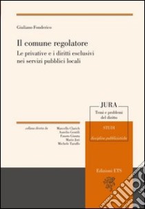 Il comune regolatore. Le privative e i diritti esclusivi nei servizi pubblici locali libro di Fonderico Giuliano