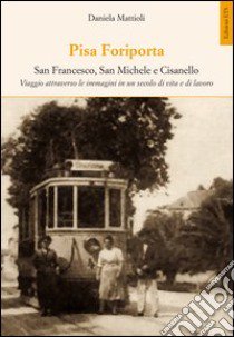 Pisa Foriporta. San Francesco, San Michele e Cisanello. Viaggio attraverso le immagini in un secolo di vita e di lavoro libro di Mattioli Daniela