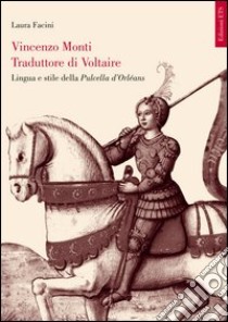 Vincenzo Monti traduttore di Voltaire. Lingua e stile della Pulcella d'Orléans libro di Facini Laura