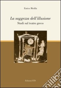 La saggezza dell'illusione. Studi sul teatro greco libro di Medda Enrico