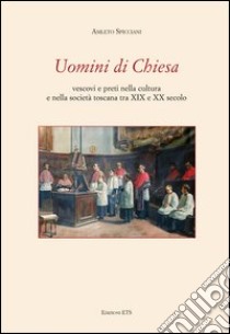 Uomini di chiesa. Vescovi e preti nella cultura e nella società toscana tra XIX e XX secolo libro di Spicciani Amleto