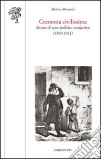 Cremona civilissima. Storia di una politica scolastica (1860-1911) libro di Morandi Matteo