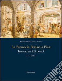 La farmacia Bottari a Pisa. Trecento anni di ricordi 1713-2013 libro di Bottari A.; Stiaffini Daniela