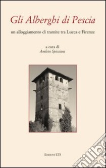 Gli alberghi di Pescia. Un alloggiamento di transito tra Lucca e Firenze libro di Spicciani A. (cur.)