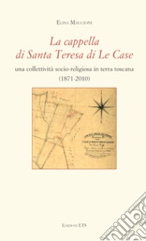 La cappella di Santa Teresa di Le Case. Una collettività socio-religiosa in terra toscana (1871-2010) libro di Maccioni Elisa