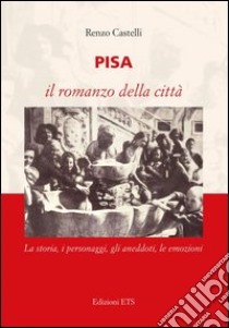 Pisa. Il romanzo della città. La storia, i personaggi, gli aneddoti, le emozioni libro di Castelli Renzo