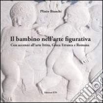 Il bambino nell'arte figurativa. Con accenni all'arte ittita, greca, etrusca e romana libro di Bianchi Plinio