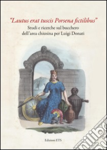 «Lautus erat tuscis Porsena fictilibus». Studi e ricerche sul bucchero dell'area chiusina per Luigi Donati. Ediz. illustrata libro di Bruni S. (cur.)