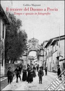 Il terziere del duomo di Pescia. Tempo e spazio in fotografia. Ediz. illustrata libro di Magnani Galileo