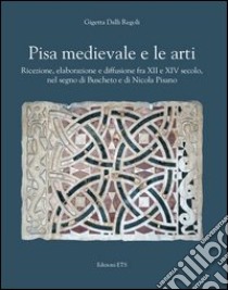 Pisa medievale e le arti. Ricezione, elaborazione e diffusione fra XII e XIV secolo, nel segno di Buscheto e di Nicola Pisano libro di Dalli Regoli Gigetta