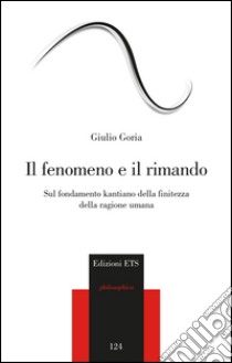 Il fenomeno e il rimando. Sul fondamento kantiano della finitezza della ragione umana libro di Goria Giulio