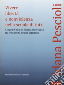 Vivere libertà e nonviolenza nella scuola di tutti. Cinquant'anni di ricerca-intervento fra università scuola territorio libro di Pescioli Idana